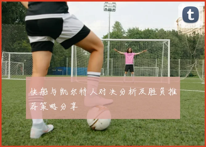 快船与凯尔特人对决分析及胜负推荐策略分享