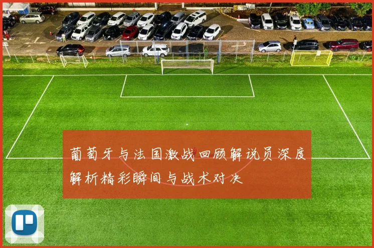 葡萄牙与法国激战回顾解说员深度解析精彩瞬间与战术对决