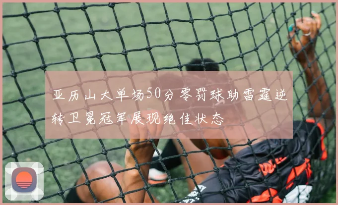 亚历山大单场50分零罚球助雷霆逆转卫冕冠军展现绝佳状态