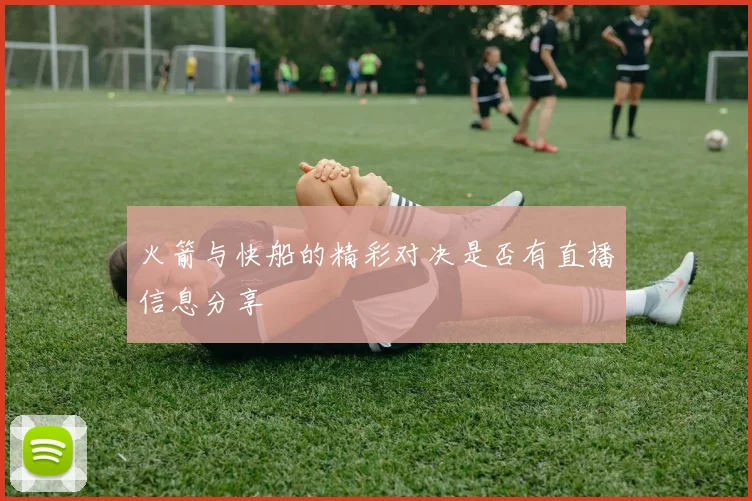 火箭与快船的精彩对决是否有直播信息分享