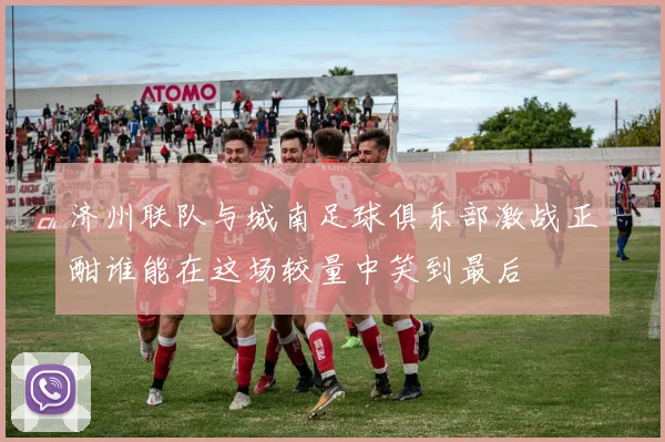 济州联队与城南足球俱乐部激战正酣谁能在这场较量中笑到最后